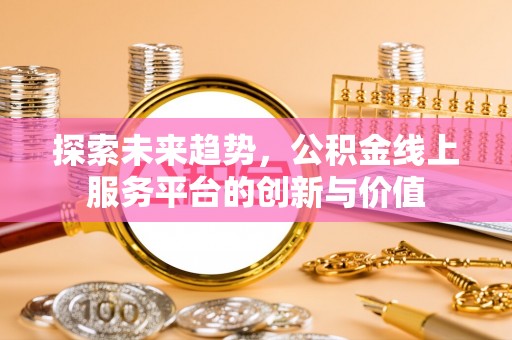 合浦探索未来趋势，公积金线上服务平台的创新与价值