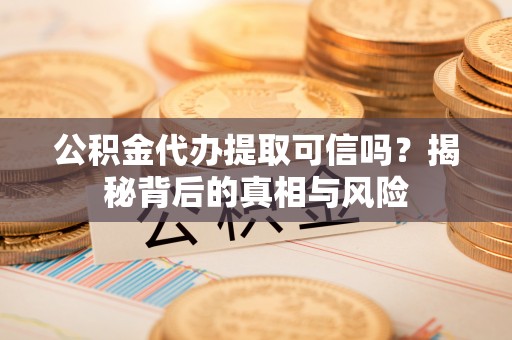 合浦公积金代办提取可信吗？揭秘背后的真相与风险