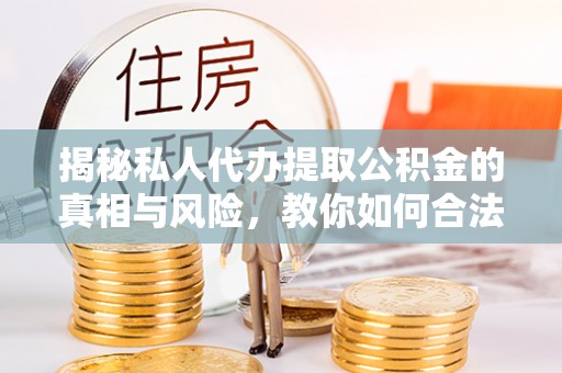 合浦揭秘私人代办提取公积金的真相与风险，教你如何合法高效操作
