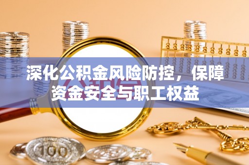 合浦深化公积金风险防控，保障资金安全与职工权益