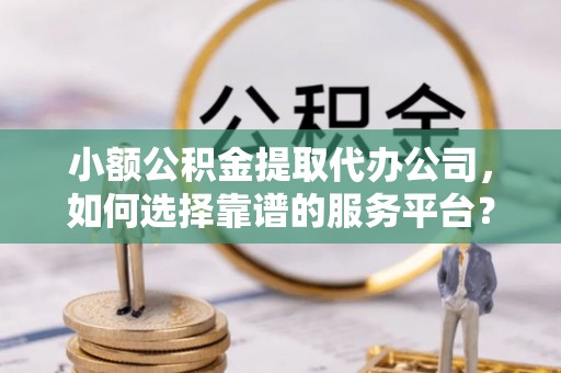 合浦小额公积金提取代办公司，如何选择靠谱的服务平台？