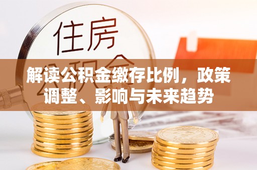 合浦解读公积金缴存比例，政策调整、影响与未来趋势