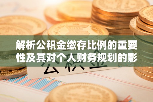 合浦解析公积金缴存比例的重要性及其对个人财务规划的影响