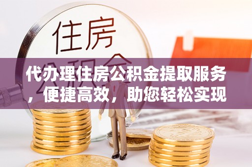 合浦代办理住房公积金提取服务，便捷高效，助您轻松实现资金规划