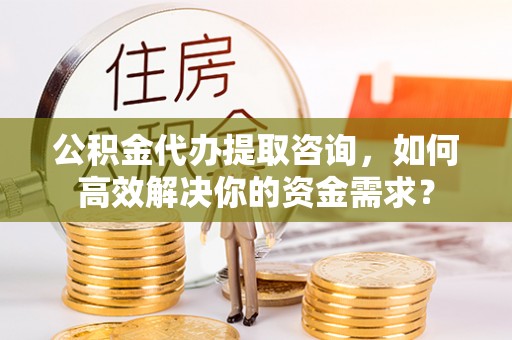 合浦公积金代办提取咨询，如何高效解决你的资金需求？
