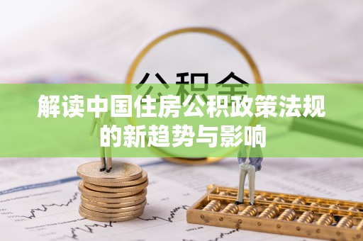 合浦解读中国住房公积政策法规的新趋势与影响