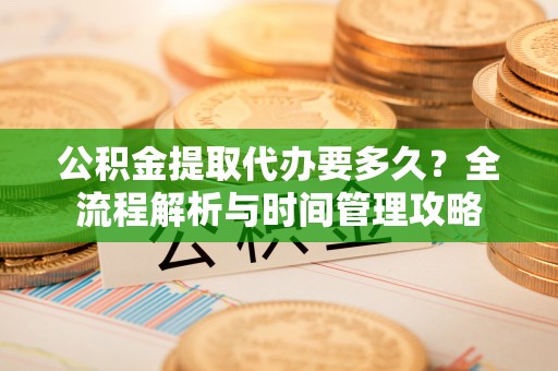 合浦公积金提取代办要多久？全流程解析与时间管理攻略