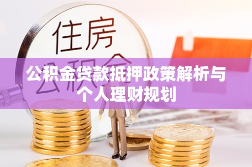 合浦公积金贷款抵押政策解析与个人理财规划