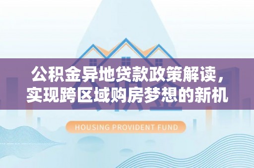 合浦公积金异地贷款政策解读，实现跨区域购房梦想的新机遇