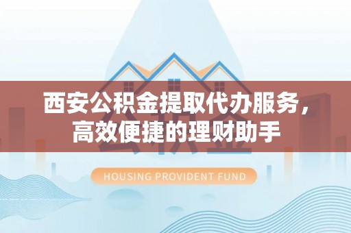合浦西安公积金提取代办服务，高效便捷的理财助手