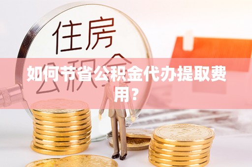 合浦如何节省公积金代办提取费用？