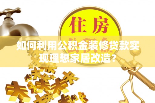 合浦如何利用公积金装修贷款实现理想家居改造？