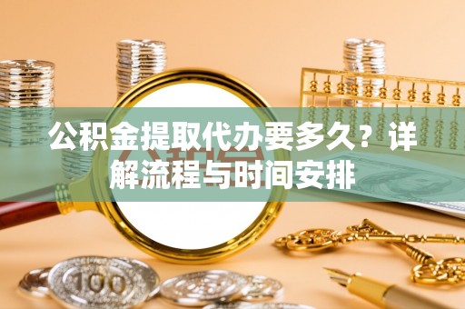 合浦公积金提取代办要多久？详解流程与时间安排