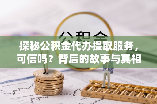 合浦探秘公积金代办提取服务，可信吗？背后的故事与真相