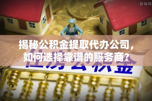 合浦揭秘公积金提取代办公司，如何选择靠谱的服务商？
