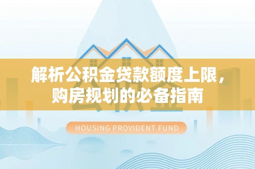 合浦解析公积金贷款额度上限，购房规划的必备指南