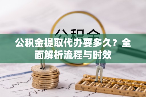 合浦公积金提取代办要多久？全面解析流程与时效