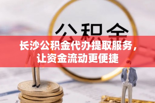 合浦长沙公积金代办提取服务，让资金流动更便捷