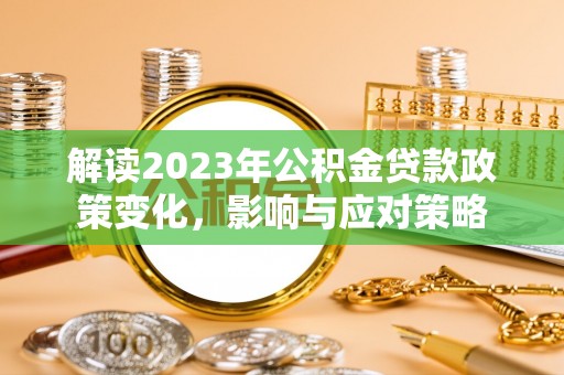合浦解读2023年公积金贷款政策变化，影响与应对策略