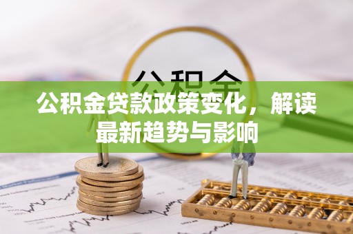 合浦公积金贷款政策变化，解读最新趋势与影响