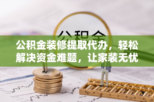 合浦公积金装修提取代办，轻松解决资金难题，让家装无忧