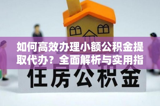 合浦如何高效办理小额公积金提取代办？全面解析与实用指南