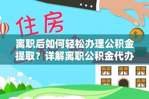 合浦离职后如何轻松办理公积金提取？详解离职公积金代办提取流程