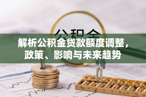 合浦解析公积金贷款额度调整，政策、影响与未来趋势