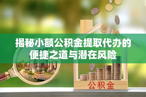 合浦揭秘小额公积金提取代办的便捷之道与潜在风险
