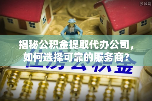 合浦揭秘公积金提取代办公司，如何选择可靠的服务商？