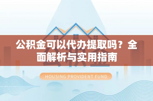 合浦公积金可以代办提取吗？全面解析与实用指南