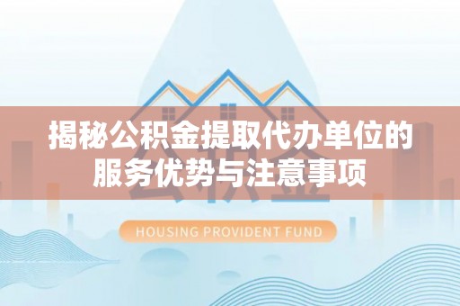 合浦揭秘公积金提取代办单位的服务优势与注意事项