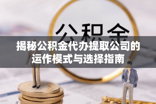 合浦揭秘公积金代办提取公司的运作模式与选择指南