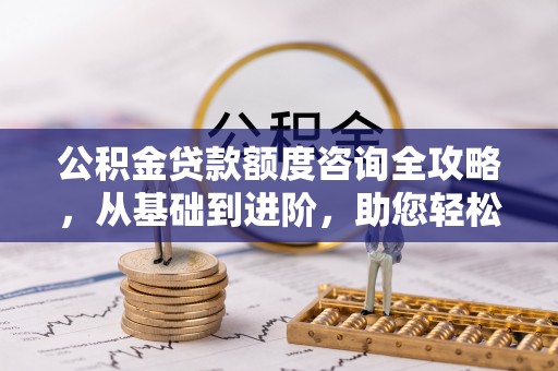 合浦公积金贷款额度咨询全攻略，从基础到进阶，助您轻松掌握关键要点