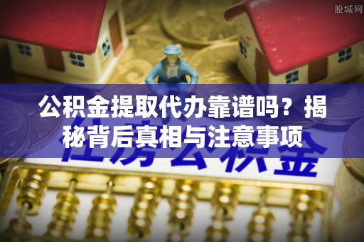 合浦公积金提取代办靠谱吗？揭秘背后真相与注意事项