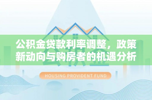 合浦公积金贷款利率调整，政策新动向与购房者的机遇分析