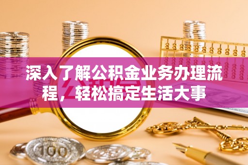 合浦深入了解公积金业务办理流程，轻松搞定生活大事