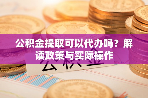 合浦公积金提取可以代办吗？解读政策与实际操作