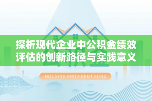 合浦探析现代企业中公积金绩效评估的创新路径与实践意义