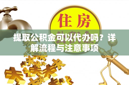 合浦提取公积金可以代办吗？详解流程与注意事项