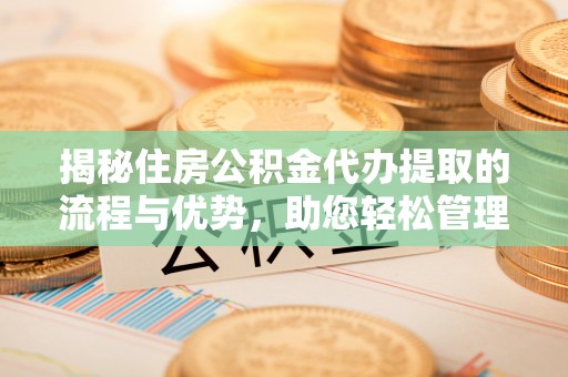 合浦揭秘住房公积金代办提取的流程与优势，助您轻松管理资金