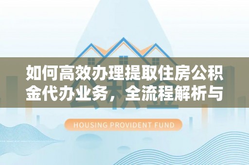 合浦如何高效办理提取住房公积金代办业务，全流程解析与实用建议