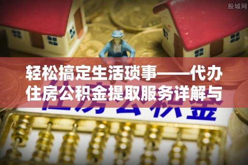 合浦轻松搞定生活琐事——代办住房公积金提取服务详解与实用指南