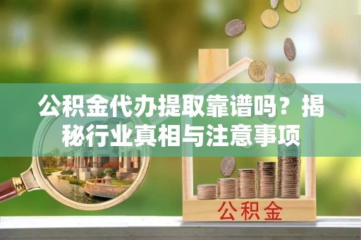 合浦公积金代办提取靠谱吗？揭秘行业真相与注意事项