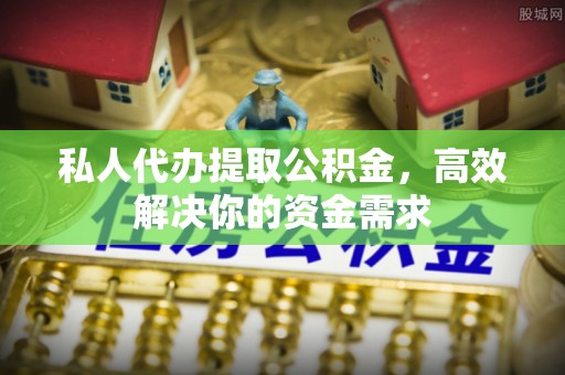 合浦私人代办提取公积金，高效解决你的资金需求
