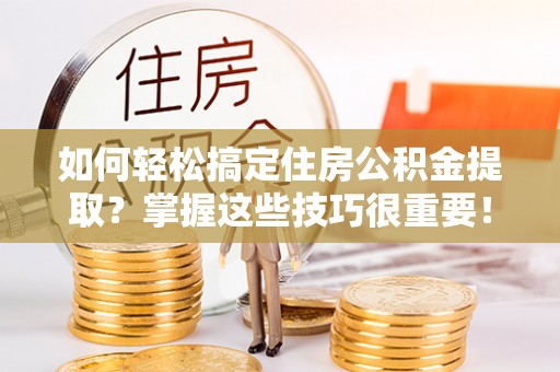 合浦如何轻松搞定住房公积金提取？掌握这些技巧很重要！