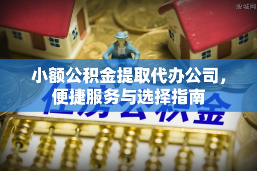 合浦小额公积金提取代办公司，便捷服务与选择指南