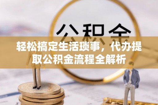 合浦轻松搞定生活琐事，代办提取公积金流程全解析