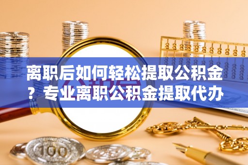 合浦离职后如何轻松提取公积金？专业离职公积金提取代办服务指南