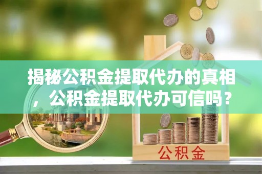 合浦揭秘公积金提取代办的真相，公积金提取代办可信吗？